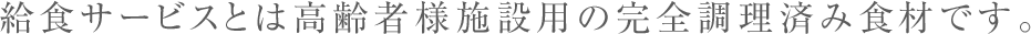 給食サービスとは高齢者様施設用の完全調理済み食材です。